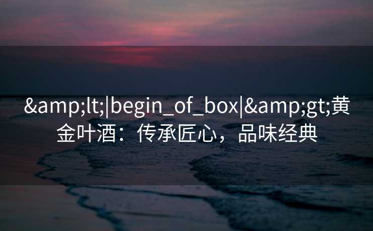 <|begin_of_box|>黄金叶酒：传承匠心，品味经典
