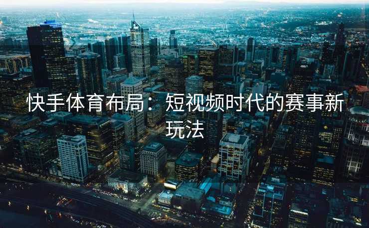快手体育布局：短视频时代的赛事新玩法