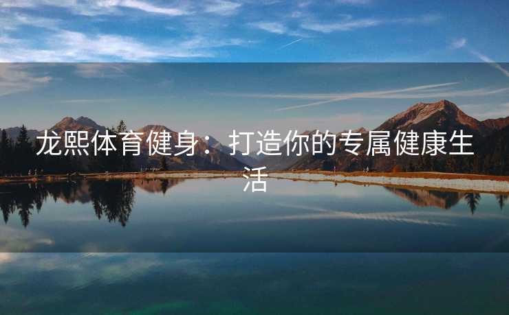 龙熙体育健身:打造你的专属健康生活 龙熙体育健身:打造你的专属健康生活