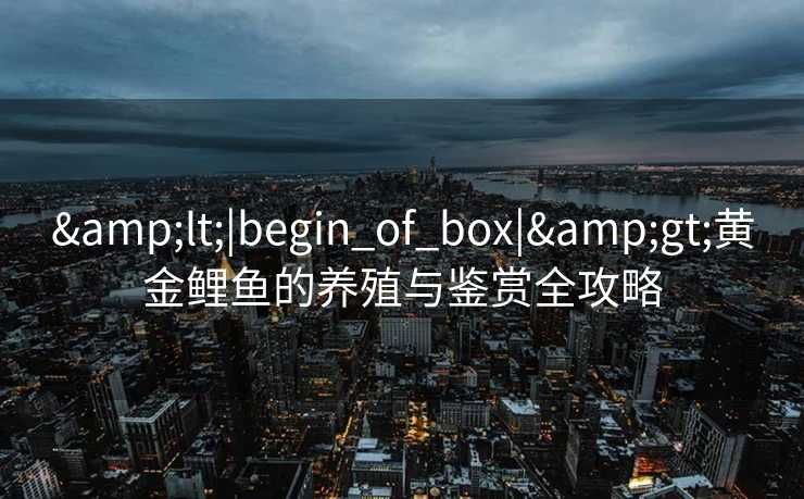 <|begin_of_box|>黄金鲤鱼的养殖与鉴赏全攻略 <|begin_of_box|>黄金鲤鱼的养殖与鉴赏全攻略