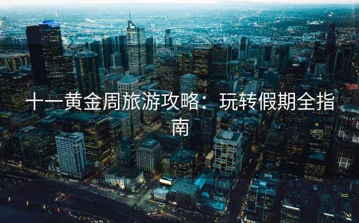 十一黄金周旅游攻略：玩转假期全指南