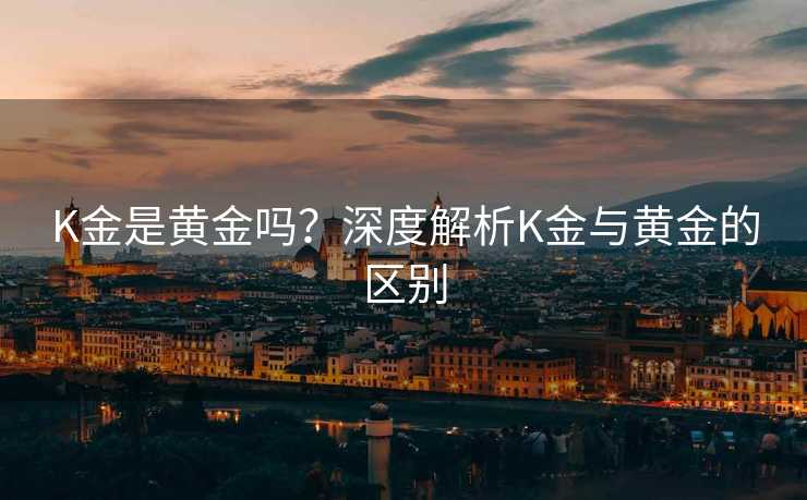 K金是黄金吗？深度解析K金与黄金的区别