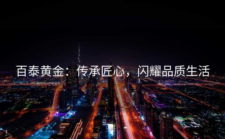 百泰黄金：传承匠心，闪耀品质生活