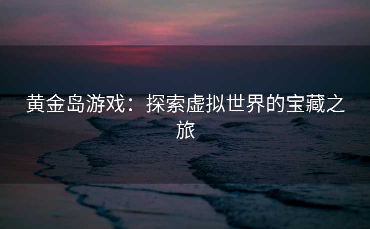 黄金岛游戏:探索虚拟世界的宝藏之旅 黄金岛游戏:探索虚拟世界的宝藏之旅