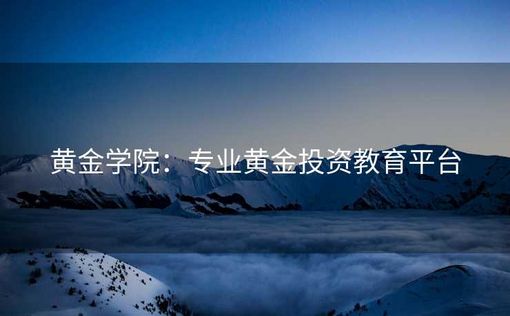黄金学院:专业黄金投资教育平台 黄金学院:专业黄金投资教育平台