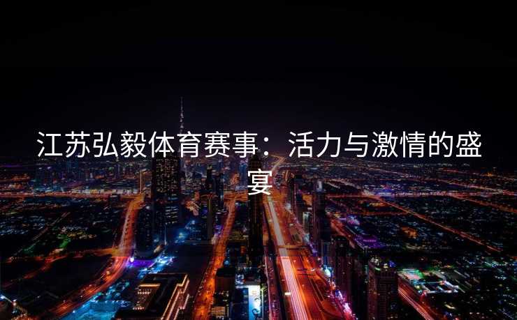 江苏弘毅体育赛事:活力与激情的盛宴 江苏弘毅体育赛事:活力与激情的盛宴