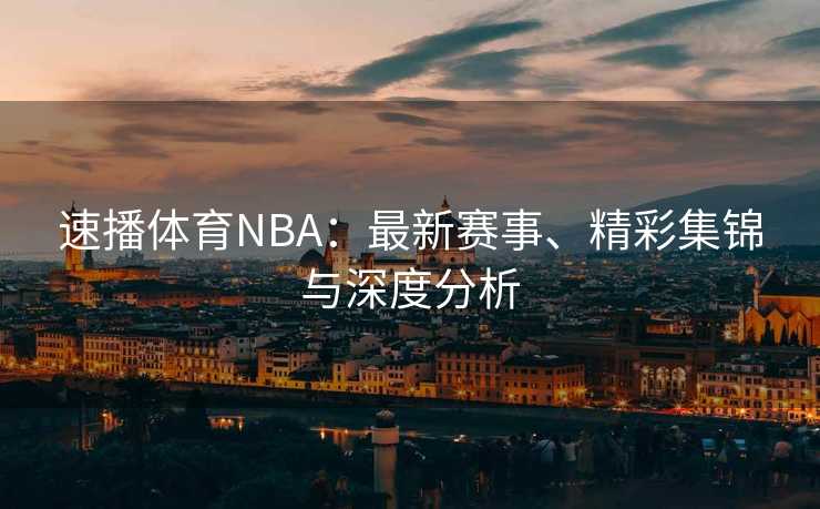 速播体育NBA：最新赛事、精彩集锦与深度分析