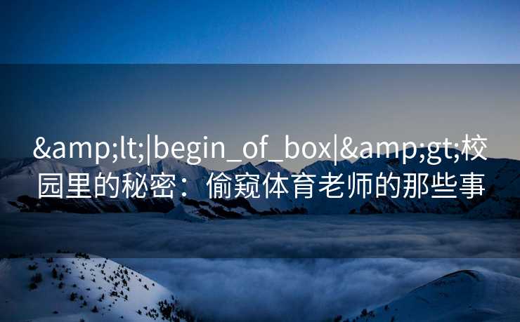 <|begin_of_box|>校园里的秘密:偷窥体育老师的那些事 <|begin_of_box|>校园里的秘密:偷窥体育老师的那些事