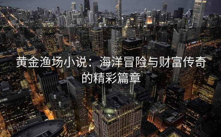 黄金渔场小说：海洋冒险与财富传奇的精彩篇章