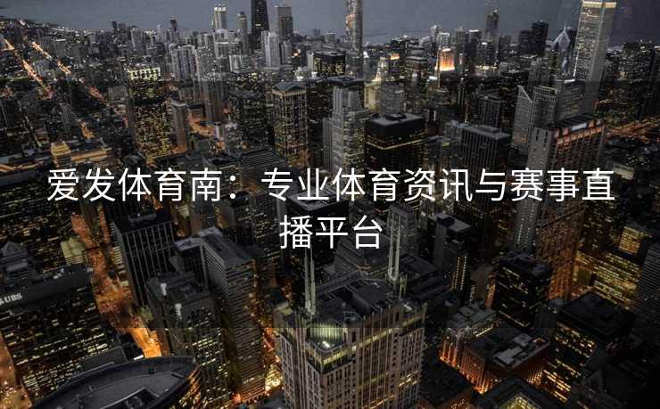 爱发体育南：专业体育资讯与赛事直播平台
