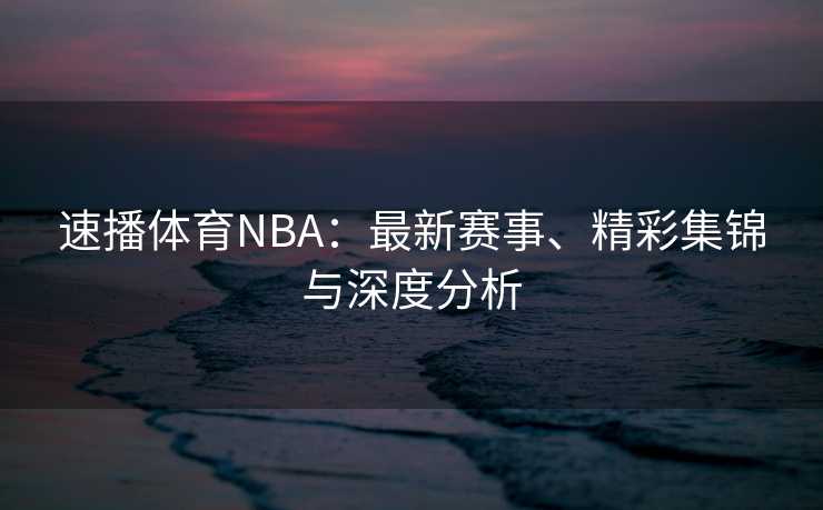速播体育NBA：最新赛事、精彩集锦与深度分析