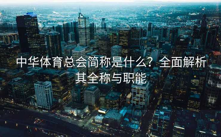 中华体育总会简称是什么？全面解析其全称与职能