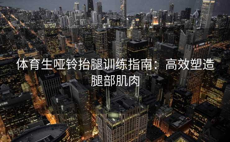 体育生哑铃抬腿训练指南：高效塑造腿部肌肉