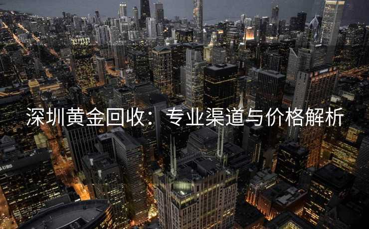 深圳黄金回收：专业渠道与价格解析