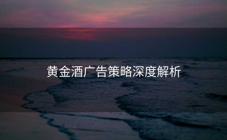 黄金酒广告策略深度解析