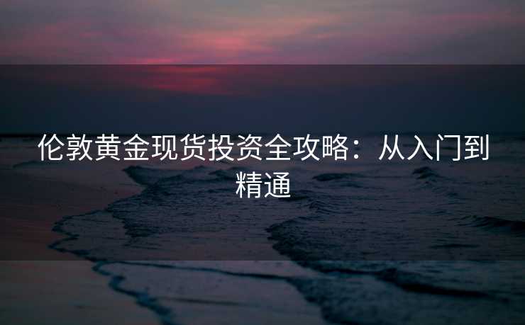 伦敦黄金现货投资全攻略：从入门到精通