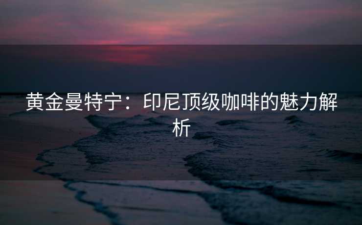 黄金曼特宁：印尼顶级咖啡的魅力解析