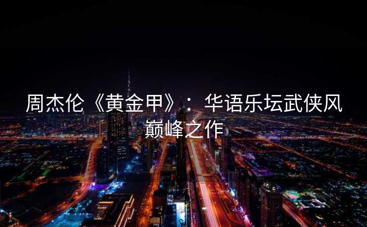 周杰伦《黄金甲》：华语乐坛武侠风巅峰之作