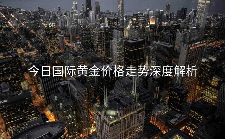 今日国际黄金价格走势深度解析