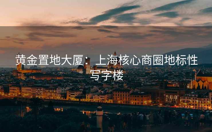黄金置地大厦：上海核心商圈地标性写字楼