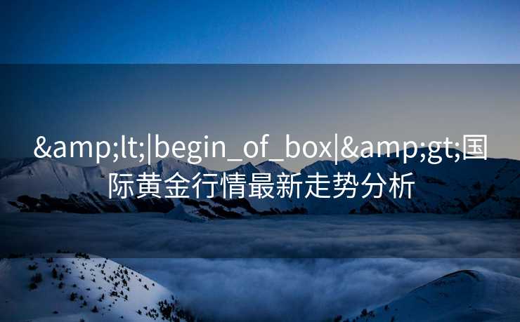 <|begin_of_box|>国际黄金行情最新走势分析