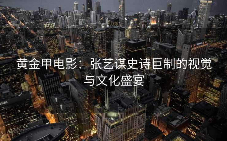黄金甲电影：张艺谋史诗巨制的视觉与文化盛宴
