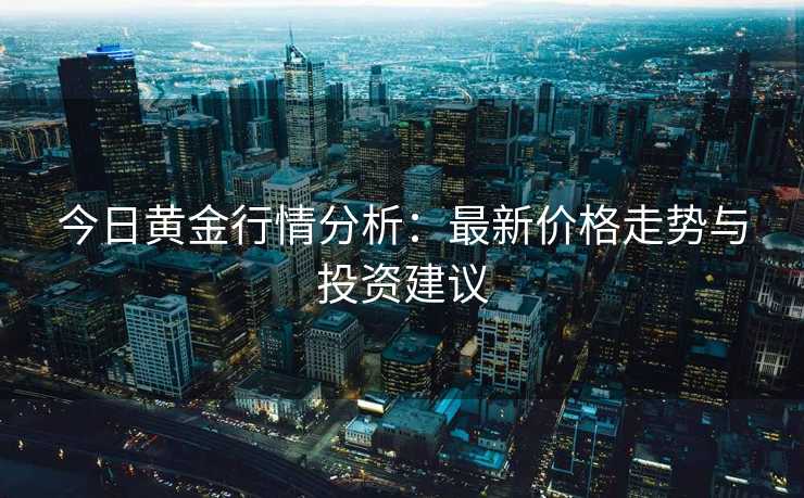 今日黄金行情分析：最新价格走势与投资建议