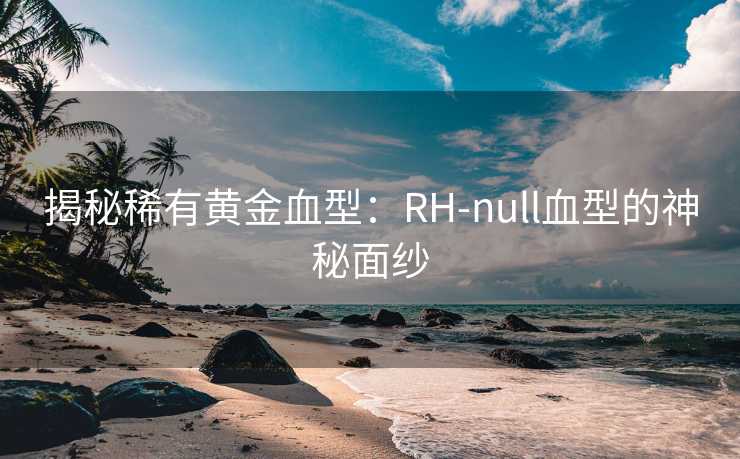 揭秘稀有黄金血型：RH-null血型的神秘面纱