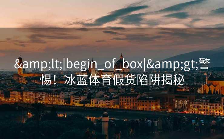 <|begin_of_box|>警惕！冰蓝体育假货陷阱揭秘