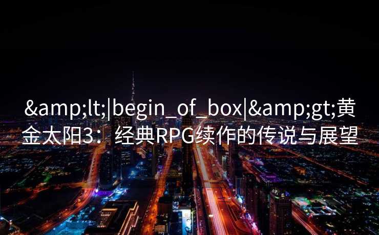 <|begin_of_box|>黄金太阳3：经典RPG续作的传说与展望