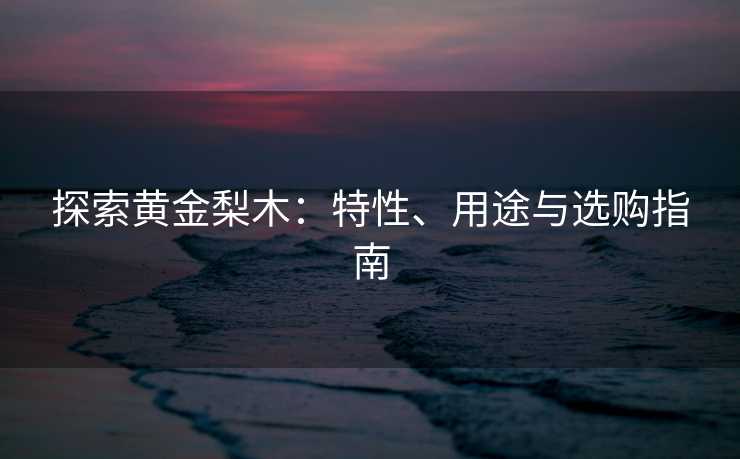 探索黄金梨木：特性、用途与选购指南