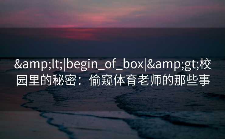 <|begin_of_box|>校园里的秘密:偷窥体育老师的那些事 <|begin_of_box|>校园里的秘密:偷窥体育老师的那些事