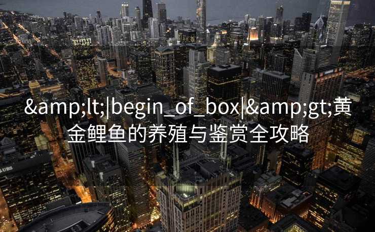 <|begin_of_box|>黄金鲤鱼的养殖与鉴赏全攻略 <|begin_of_box|>黄金鲤鱼的养殖与鉴赏全攻略