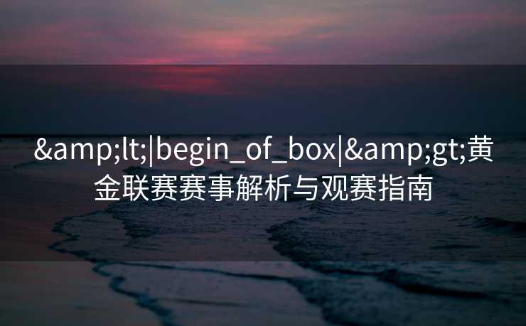 <|begin_of_box|>黄金联赛赛事解析与观赛指南