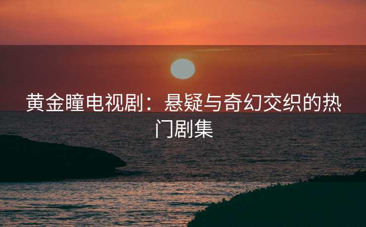 黄金瞳电视剧：悬疑与奇幻交织的热门剧集