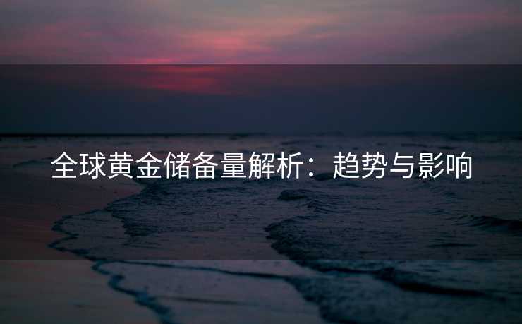 全球黄金储备量解析：趋势与影响
