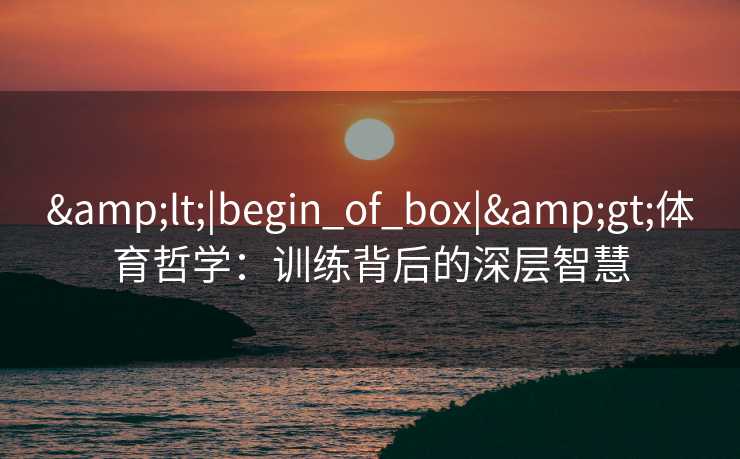 <|begin_of_box|>体育哲学：训练背后的深层智慧
