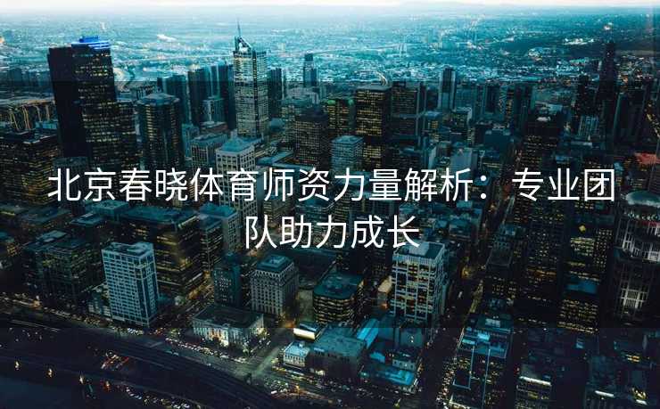 北京春晓体育师资力量解析：专业团队助力成长