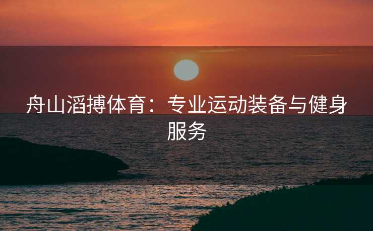 舟山滔搏体育：专业运动装备与健身服务