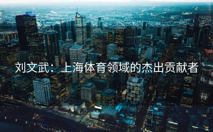 刘文武:上海体育领域的杰出贡献者 刘文武:上海体育领域的杰出贡献者