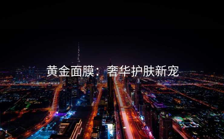 黄金面膜:奢华护肤新宠 黄金面膜:奢华护肤新宠