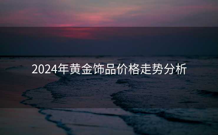 2024年黄金饰品价格走势分析