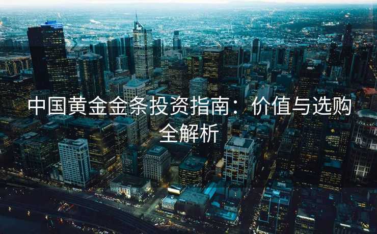 中国黄金金条投资指南：价值与选购全解析