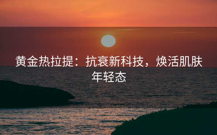 黄金热拉提：抗衰新科技，焕活肌肤年轻态