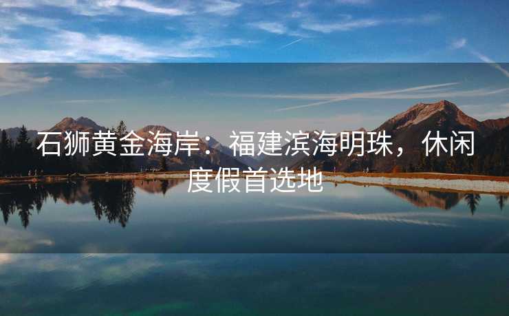 石狮黄金海岸：福建滨海明珠，休闲度假首选地