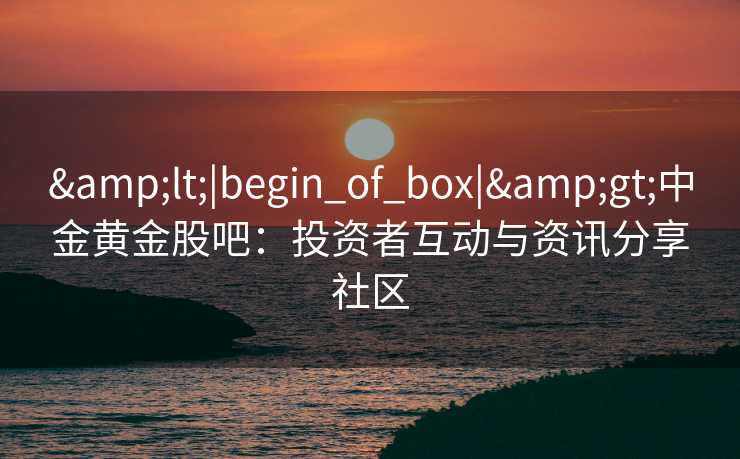 <|begin_of_box|>中金黄金股吧：投资者互动与资讯分享社区