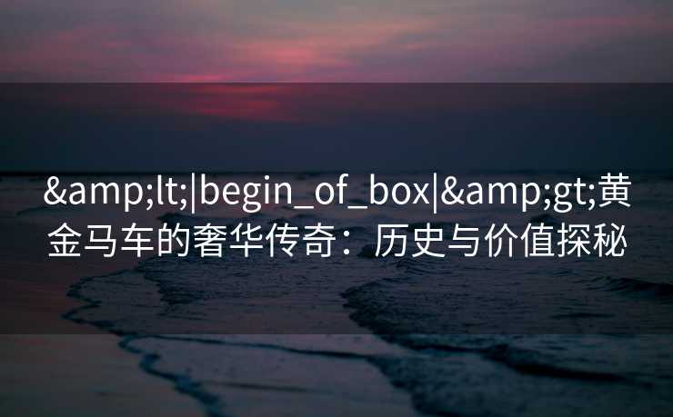 <|begin_of_box|>黄金马车的奢华传奇：历史与价值探秘