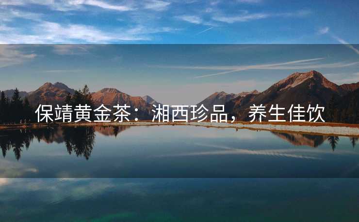 保靖黄金茶：湘西珍品，养生佳饮