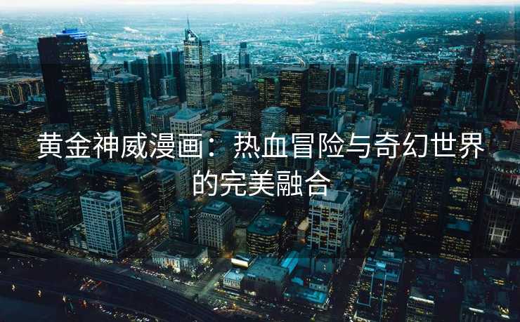 黄金神威漫画：热血冒险与奇幻世界的完美融合