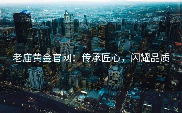 老庙黄金官网：传承匠心，闪耀品质